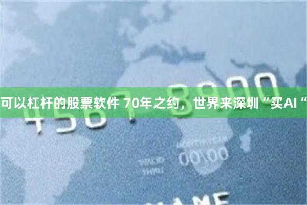 可以杠杆的股票软件 70年之约，世界来深圳“买AI“