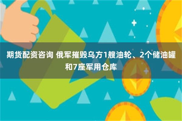 期货配资咨询 俄军摧毁乌方1艘油轮、2个储油罐和7座军用仓库