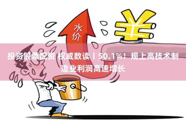 投资股票配资 权威数读丨50.1%！规上高技术制造业利润高速增长