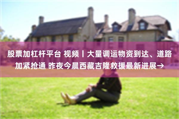 股票加杠杆平台 视频丨大量调运物资到达、道路加紧抢通 昨夜今晨西藏吉隆救援最新进展→