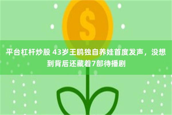 平台杠杆炒股 43岁王鸥独自养娃首度发声，没想到背后还藏着7部待播剧