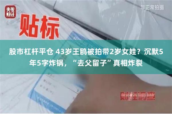 股市杠杆平仓 43岁王鸥被拍带2岁女娃？沉默5年5字炸锅，“去父留子”真相炸裂