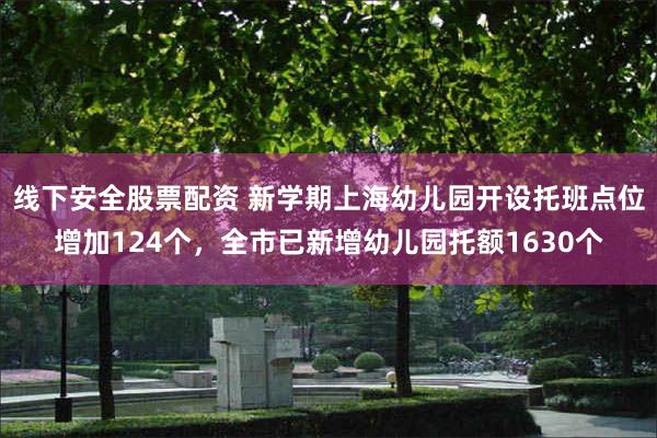 线下安全股票配资 新学期上海幼儿园开设托班点位增加124个，全市已新增幼儿园托额1630个