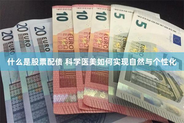 什么是股票配债 科学医美如何实现自然与个性化