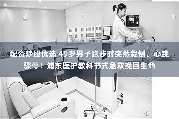 配资炒股优选 49岁男子跑步时突然栽倒、心跳骤停！浦东医护教科书式急救挽回生命