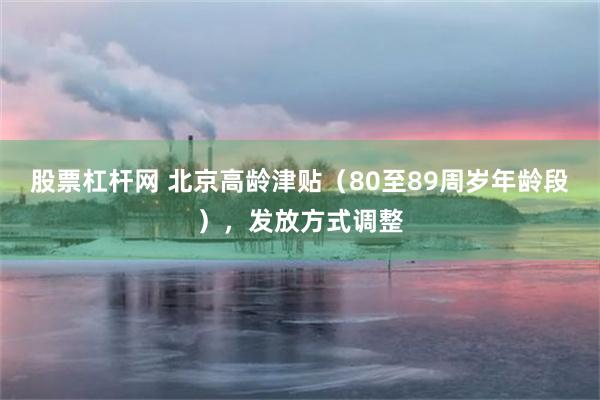 股票杠杆网 北京高龄津贴（80至89周岁年龄段），发放方式调整