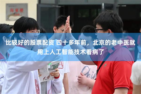 比较好的股票配资 四十多年前，北京的老中医就用上人工智能技术看病了