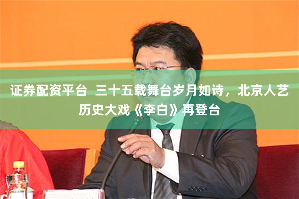 证券配资平台  三十五载舞台岁月如诗，北京人艺历史大戏《李白》再登台