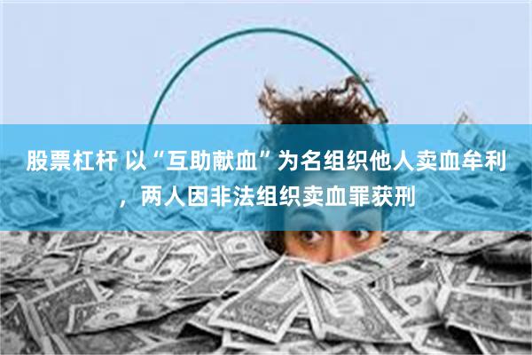 股票杠杆 以“互助献血”为名组织他人卖血牟利，两人因非法组织卖血罪获刑