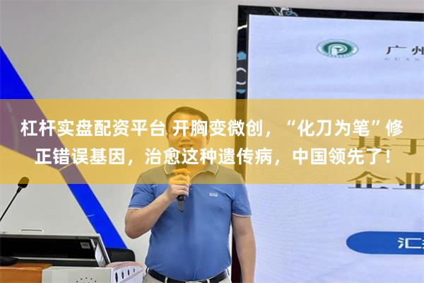 杠杆实盘配资平台 开胸变微创，“化刀为笔”修正错误基因，治愈这种遗传病，中国领先了！