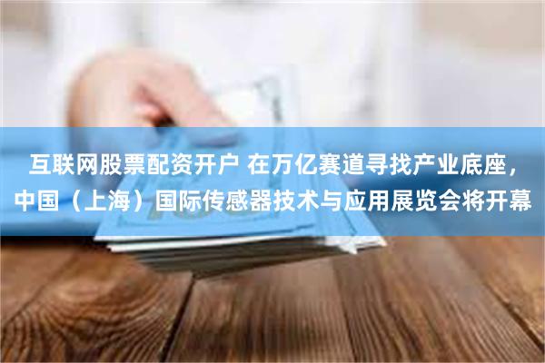 互联网股票配资开户 在万亿赛道寻找产业底座，中国（上海）国际传感器技术与应用展览会将开幕