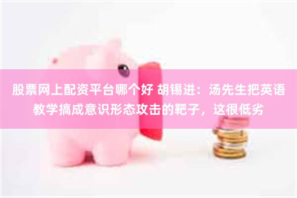 股票网上配资平台哪个好 胡锡进：汤先生把英语教学搞成意识形态攻击的靶子，这很低劣