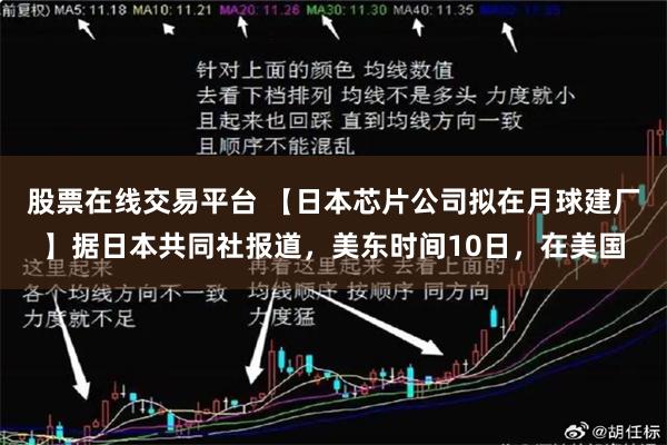 股票在线交易平台 【日本芯片公司拟在月球建厂】据日本共同社报道，美东时间10日，在美国