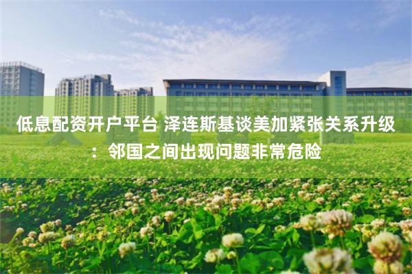 低息配资开户平台 泽连斯基谈美加紧张关系升级：邻国之间出现问题非常危险