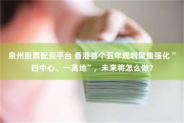 泉州股票配资平台 香港首个五年规划聚焦强化“四中心、一高地”,未来将怎么做?