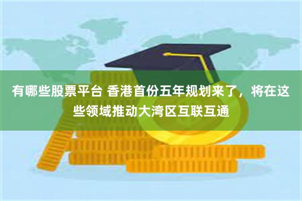 有哪些股票平台 香港首份五年规划来了，将在这些领域推动大湾区互联互通