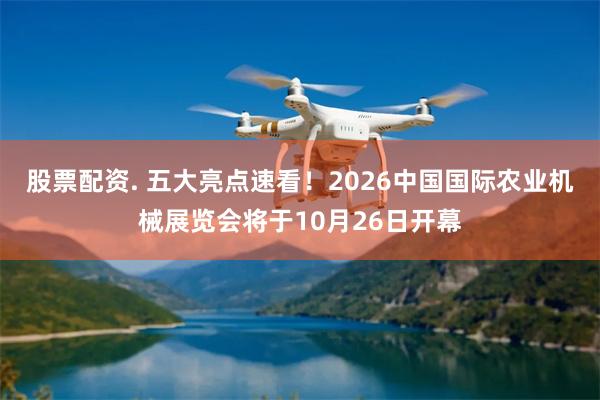 股票配资. 五大亮点速看！2026中国国际农业机械展览会将于10月26日开幕