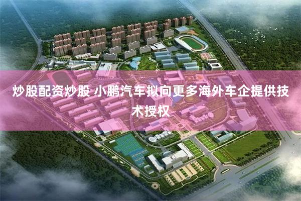 炒股配资炒股 小鹏汽车拟向更多海外车企提供技术授权