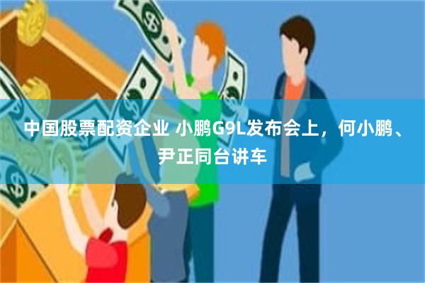 中国股票配资企业 小鹏G9L发布会上,何小鹏、尹正同台讲车
