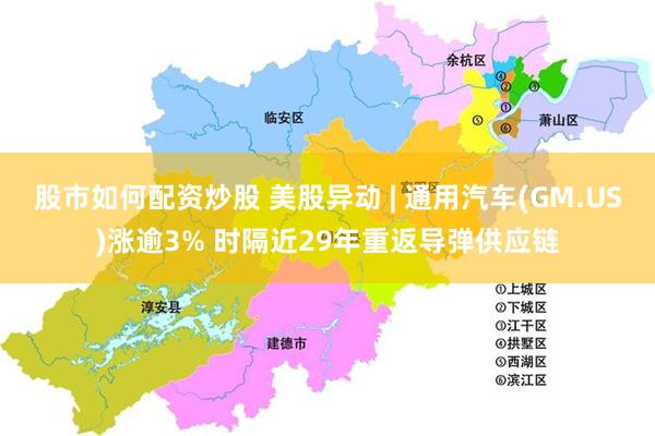 股市如何配资炒股 美股异动 | 通用汽车(GM.US)涨逾3% 时隔近29年重返导弹供应链