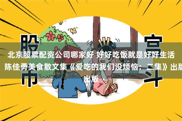 北京股票配资公司哪家好 好好吃饭就是好好生活，陈佳勇美食散文集《爱吃的我们没烦恼：二集》出版