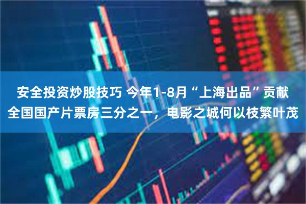 安全投资炒股技巧 今年1-8月“上海出品”贡献全国国产片票房三分之一，电影之城何以枝繁叶茂