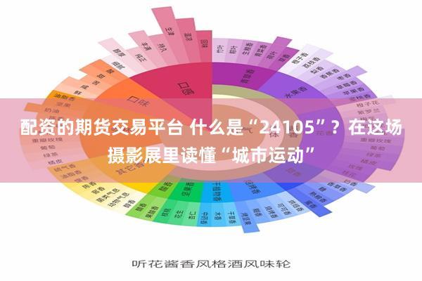 配资的期货交易平台 什么是“24105”？在这场摄影展里读懂“城市运动”