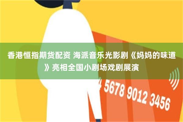 香港恒指期货配资 海派音乐光影剧《妈妈的味道》亮相全国小剧场戏剧展演