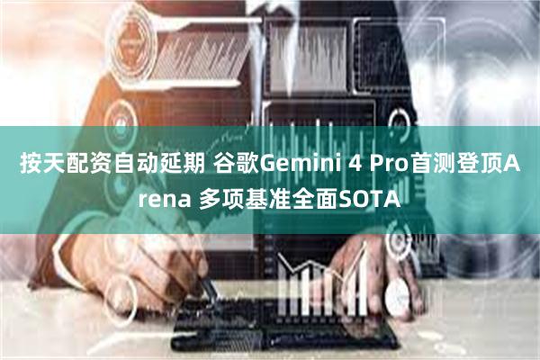 按天配资自动延期 谷歌Gemini 4 Pro首测登顶Arena 多项基准全面SOTA