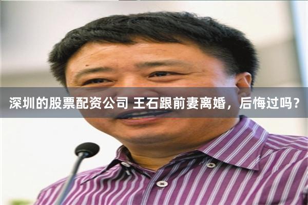 深圳的股票配资公司 王石跟前妻离婚,后悔过吗?