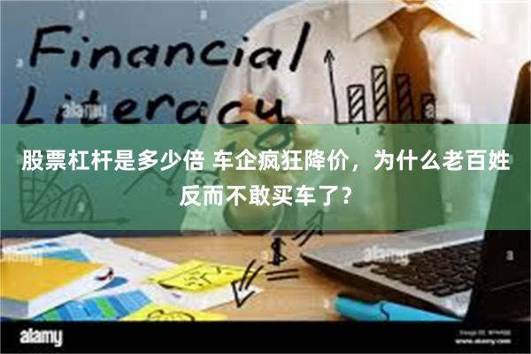 股票杠杆是多少倍 车企疯狂降价，为什么老百姓反而不敢买车了？