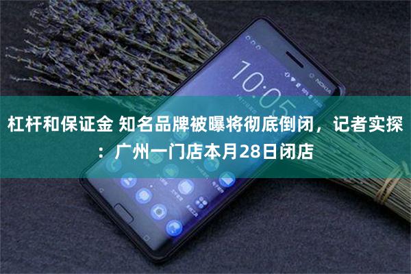 杠杆和保证金 知名品牌被曝将彻底倒闭，记者实探：广州一门店本月28日闭店