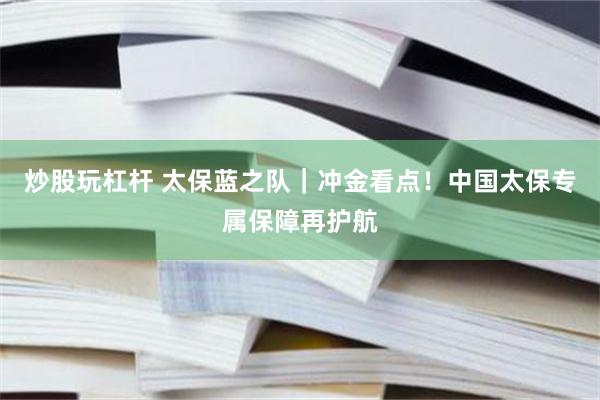 炒股玩杠杆 太保蓝之队｜冲金看点！中国太保专属保障再护航
