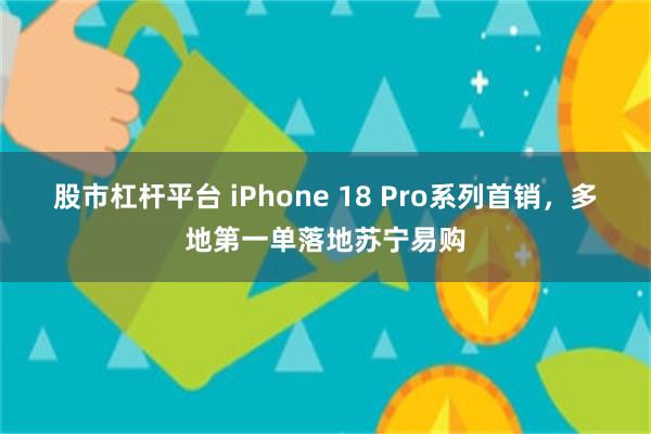股市杠杆平台 iPhone 18 Pro系列首销，多地第一单落地苏宁易购