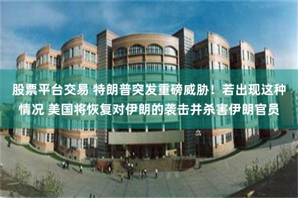 股票平台交易 特朗普突发重磅威胁！若出现这种情况 美国将恢复对伊朗的袭击并杀害伊朗官员