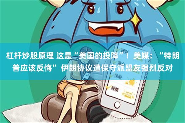 杠杆炒股原理 这是“美国的投降”！美媒：“特朗普应该反悔” 伊朗协议遭保守派盟友强烈反对