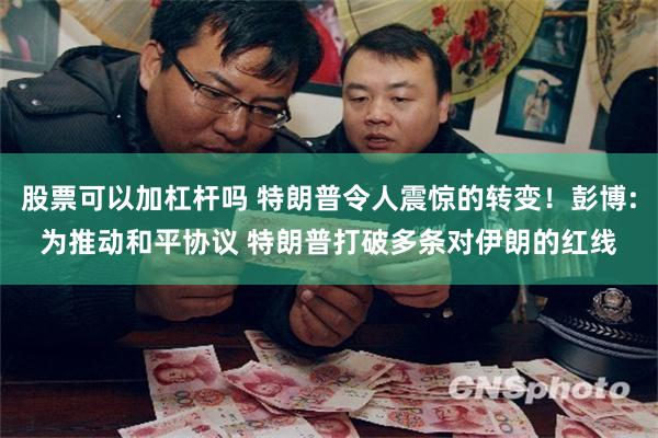 股票可以加杠杆吗 特朗普令人震惊的转变！彭博:为推动和平协议 特朗普打破多条对伊朗的红线