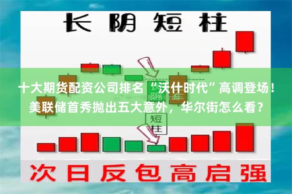 十大期货配资公司排名 “沃什时代”高调登场！美联储首秀抛出五大意外，华尔街怎么看？