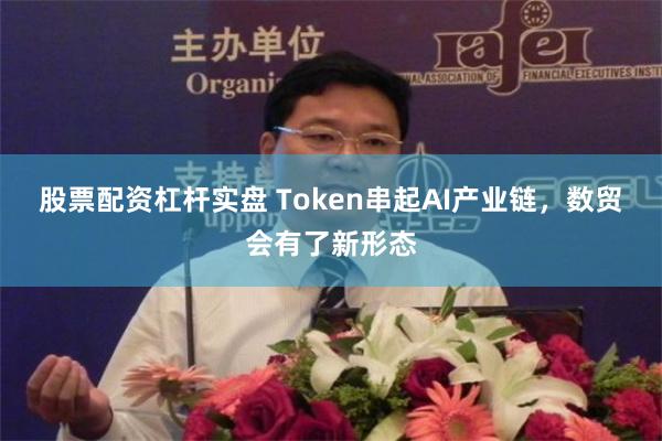 股票配资杠杆实盘 Token串起AI产业链，数贸会有了新形态