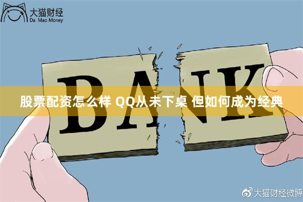 股票配资怎么样 QQ从未下桌 但如何成为经典