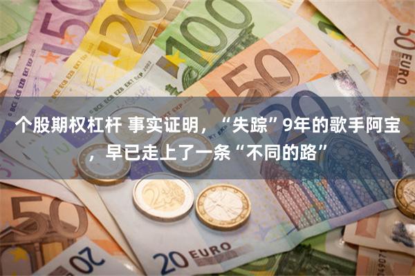 个股期权杠杆 事实证明，“失踪”9年的歌手阿宝，早已走上了一条“不同的路”