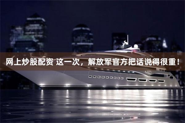 网上炒股配资 这一次，解放军官方把话说得很重！