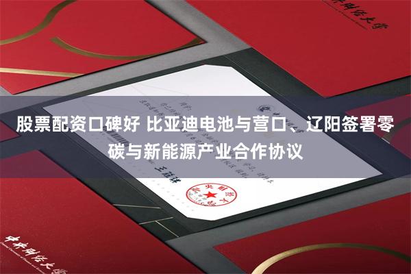 股票配资口碑好 比亚迪电池与营口、辽阳签署零碳与新能源产业合作协议