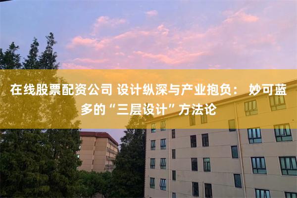 在线股票配资公司 设计纵深与产业抱负： 妙可蓝多的“三层设计”方法论