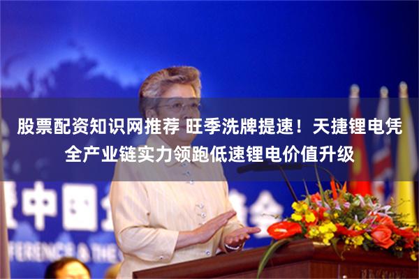 股票配资知识网推荐 旺季洗牌提速！天捷锂电凭全产业链实力领跑低速锂电价值升级
