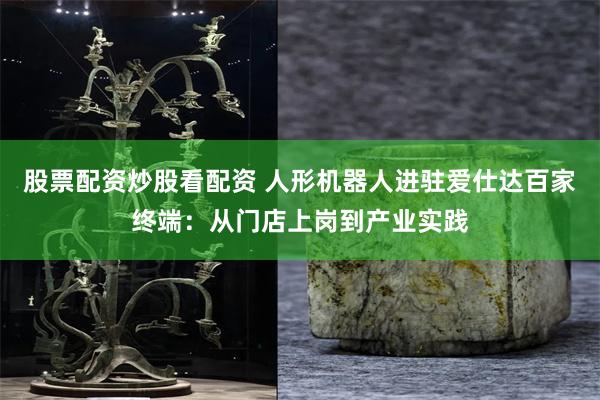 股票配资炒股看配资 人形机器人进驻爱仕达百家终端：从门店上岗到产业实践