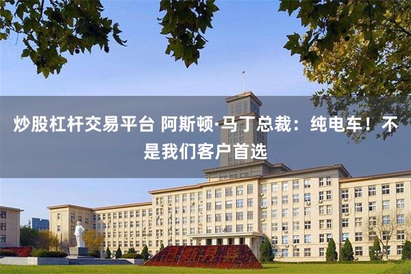 炒股杠杆交易平台 阿斯顿·马丁总裁：纯电车！不是我们客户首选
