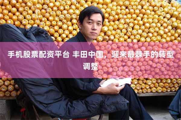 手机股票配资平台 丰田中国，迎来最棘手的转型调整