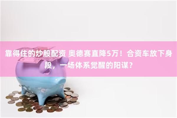 靠得住的炒股配资 奥德赛直降5万！合资车放下身段，一场体系觉醒的阳谋？