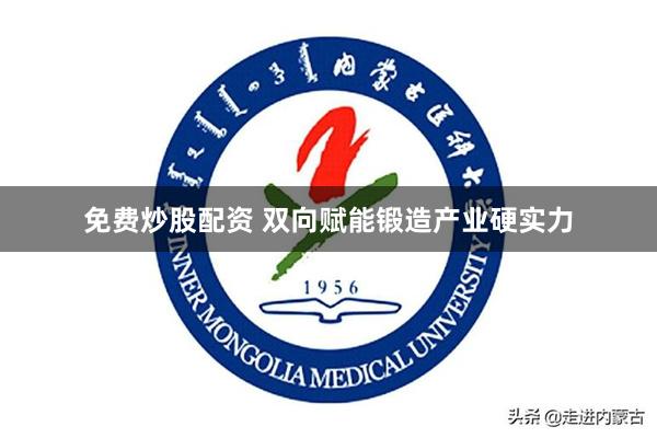 免费炒股配资 双向赋能锻造产业硬实力